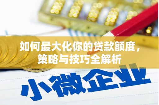安陆如何最大化你的贷款额度，策略与技巧全解析