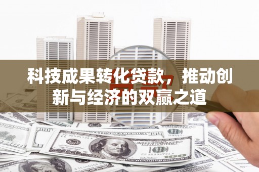 安陆科技成果转化贷款，推动创新与经济的双赢之道