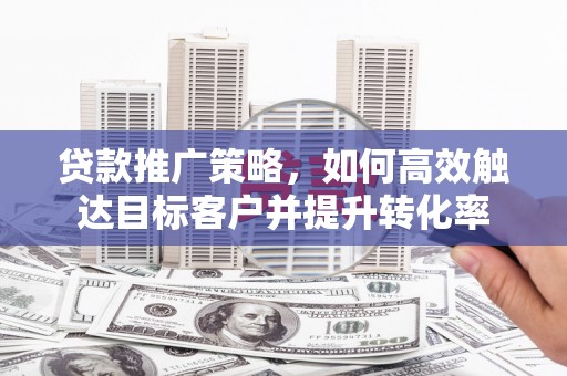 安陆贷款推广策略，如何高效触达目标客户并提升转化率