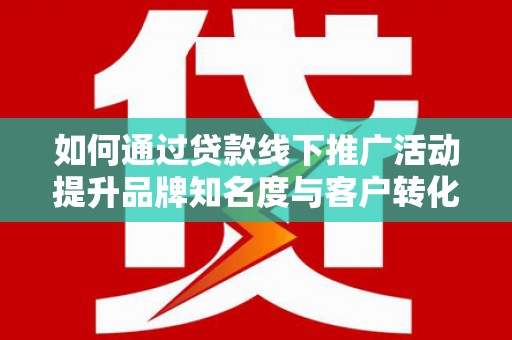 安陆如何通过贷款线下推广活动提升品牌知名度与客户转化率