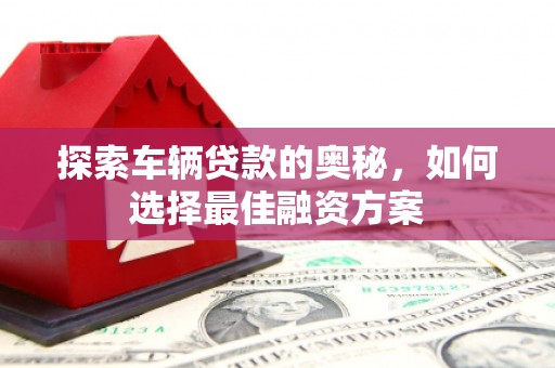 安陆探索车辆贷款的奥秘，如何选择最佳融资方案