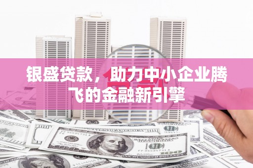 安陆银盛贷款，助力中小企业腾飞的金融新引擎