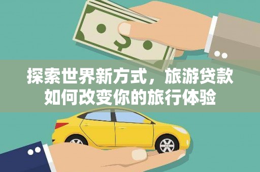 安陆探索世界新方式，旅游贷款如何改变你的旅行体验