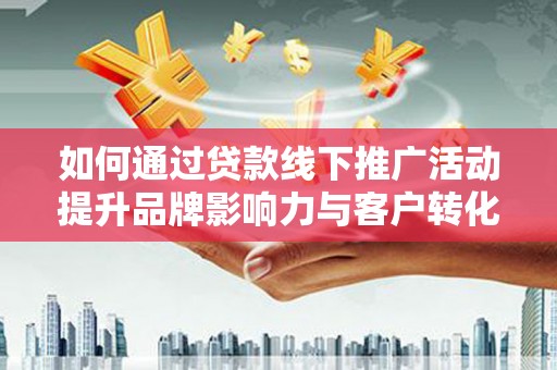 安陆如何通过贷款线下推广活动提升品牌影响力与客户转化率