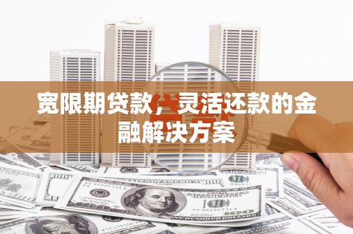 安陆宽限期贷款，灵活还款的金融解决方案