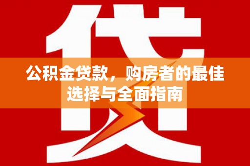 安陆公积金贷款，购房者的最佳选择与全面指南