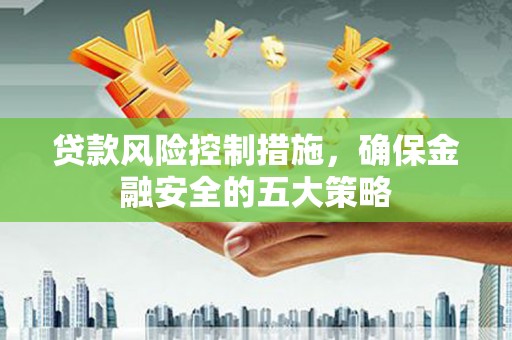 安陆贷款风险控制措施，确保金融安全的五大策略