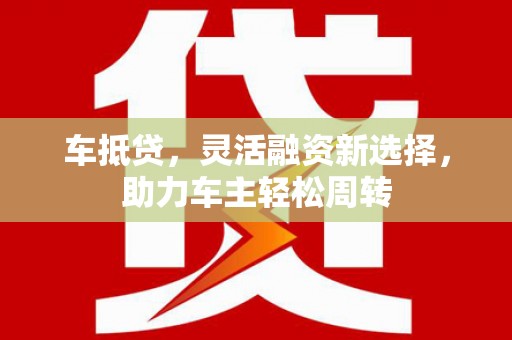 安陆车抵贷，灵活融资新选择，助力车主轻松周转