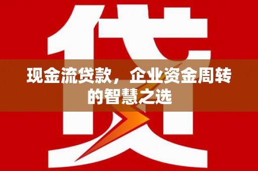 安陆现金流贷款，企业资金周转的智慧之选