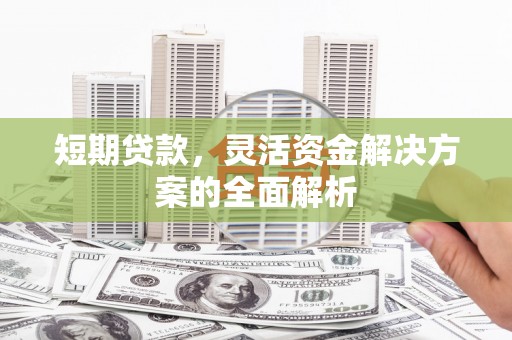 安陆短期贷款，灵活资金解决方案的全面解析