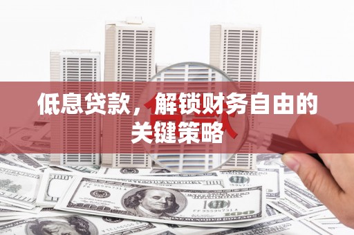 安陆低息贷款，解锁财务自由的关键策略