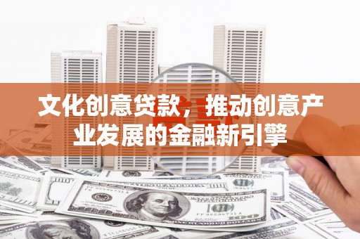 安陆文化创意贷款，推动创意产业发展的金融新引擎