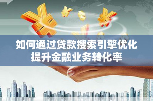 安陆如何通过贷款搜索引擎优化提升金融业务转化率
