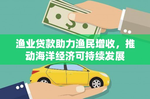 安陆渔业贷款助力渔民增收，推动海洋经济可持续发展