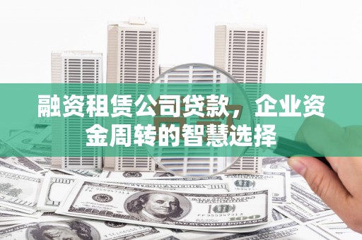 安陆融资租赁公司贷款，企业资金周转的智慧选择