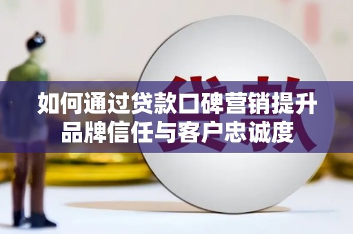 安陆如何通过贷款口碑营销提升品牌信任与客户忠诚度
