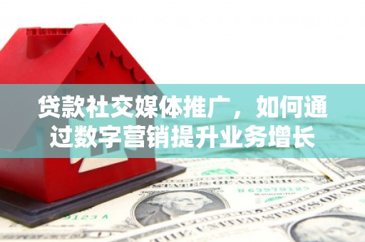 安陆贷款社交媒体推广，如何通过数字营销提升业务增长