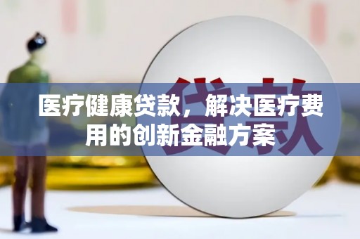 安陆医疗健康贷款，解决医疗费用的创新金融方案