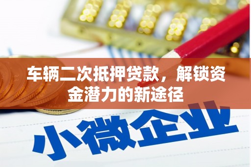 安陆车辆二次抵押贷款，解锁资金潜力的新途径