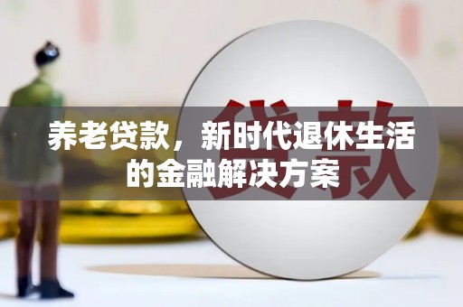 安陆养老贷款，新时代退休生活的金融解决方案