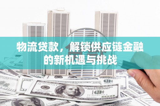 安陆物流贷款，解锁供应链金融的新机遇与挑战