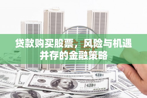 安陆贷款购买股票，风险与机遇并存的金融策略