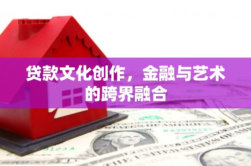 安陆贷款文化创作，金融与艺术的跨界融合