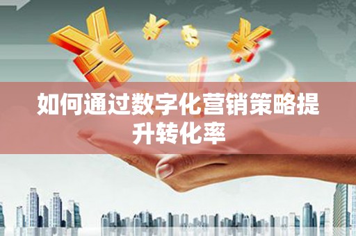 安陆如何通过数字化营销策略提升转化率
