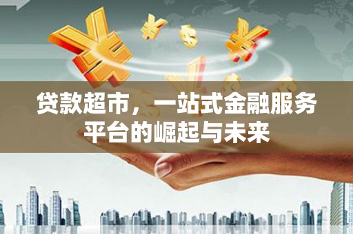 安陆贷款超市，一站式金融服务平台的崛起与未来