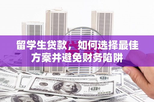 安陆留学生贷款，如何选择最佳方案并避免财务陷阱