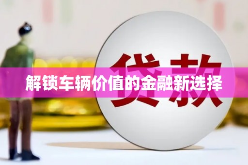 安陆解锁车辆价值的金融新选择