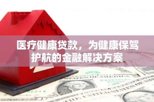 安陆医疗健康贷款，为健康保驾护航的金融解决方案