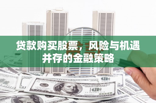 安陆贷款购买股票，风险与机遇并存的金融策略