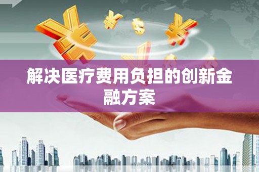 安陆解决医疗费用负担的创新金融方案