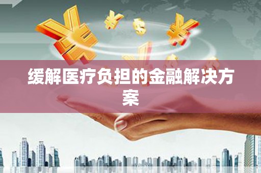 安陆缓解医疗负担的金融解决方案