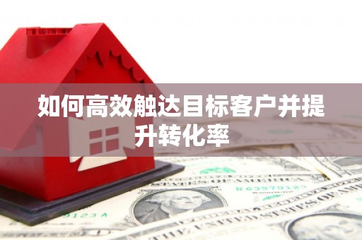 安陆如何高效触达目标客户并提升转化率