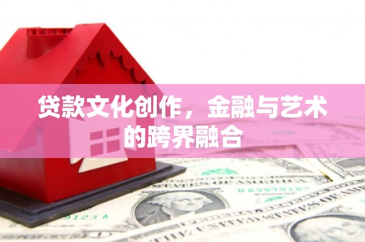 安陆贷款文化创作，金融与艺术的跨界融合