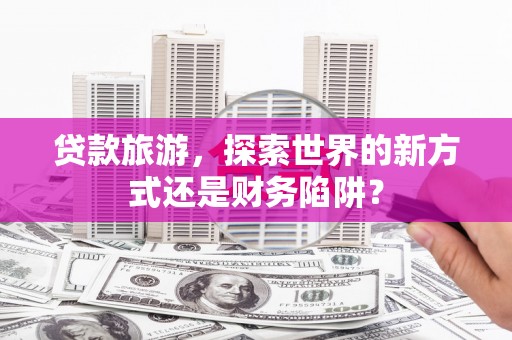 安陆贷款旅游，探索世界的新方式还是财务陷阱？