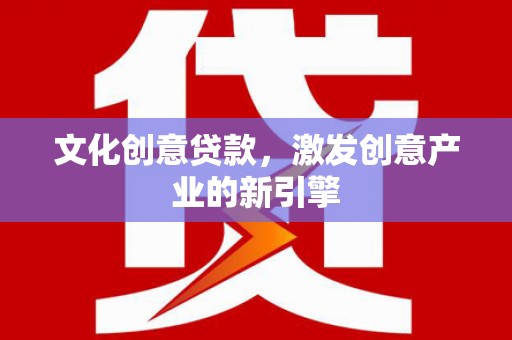 安陆文化创意贷款，激发创意产业的新引擎